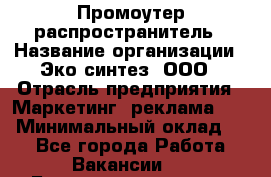 Промоутер-распространитель › Название организации ­ Эко-синтез, ООО › Отрасль предприятия ­ Маркетинг, реклама, PR › Минимальный оклад ­ 1 - Все города Работа » Вакансии   . Башкортостан респ.,Баймакский р-н